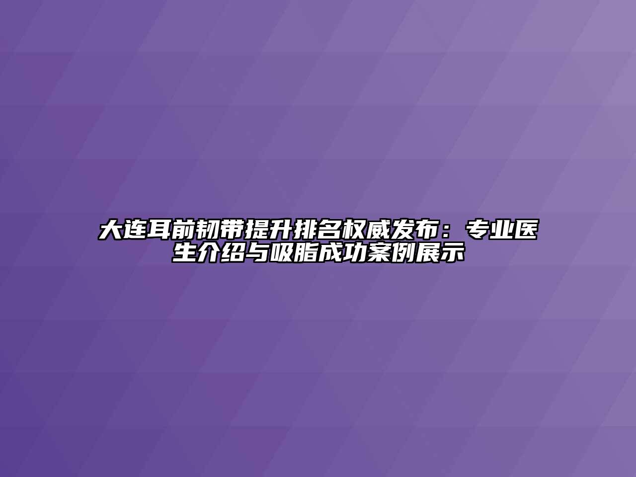 大连耳前韧带提升排名权威发布：专业医生介绍与吸脂成功案例展示