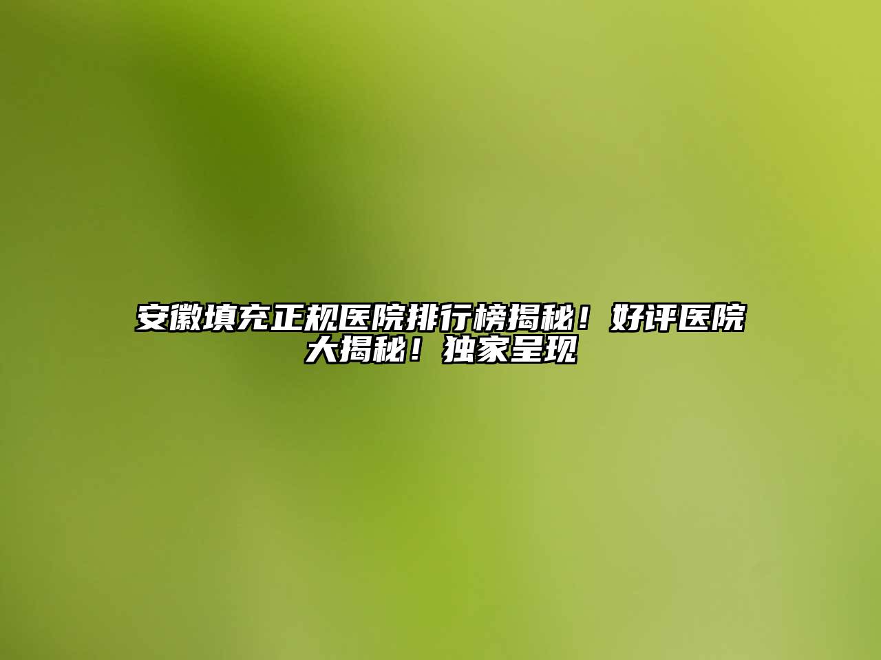 安徽填充正规医院排行榜揭秘！好评医院大揭秘！独家呈现
