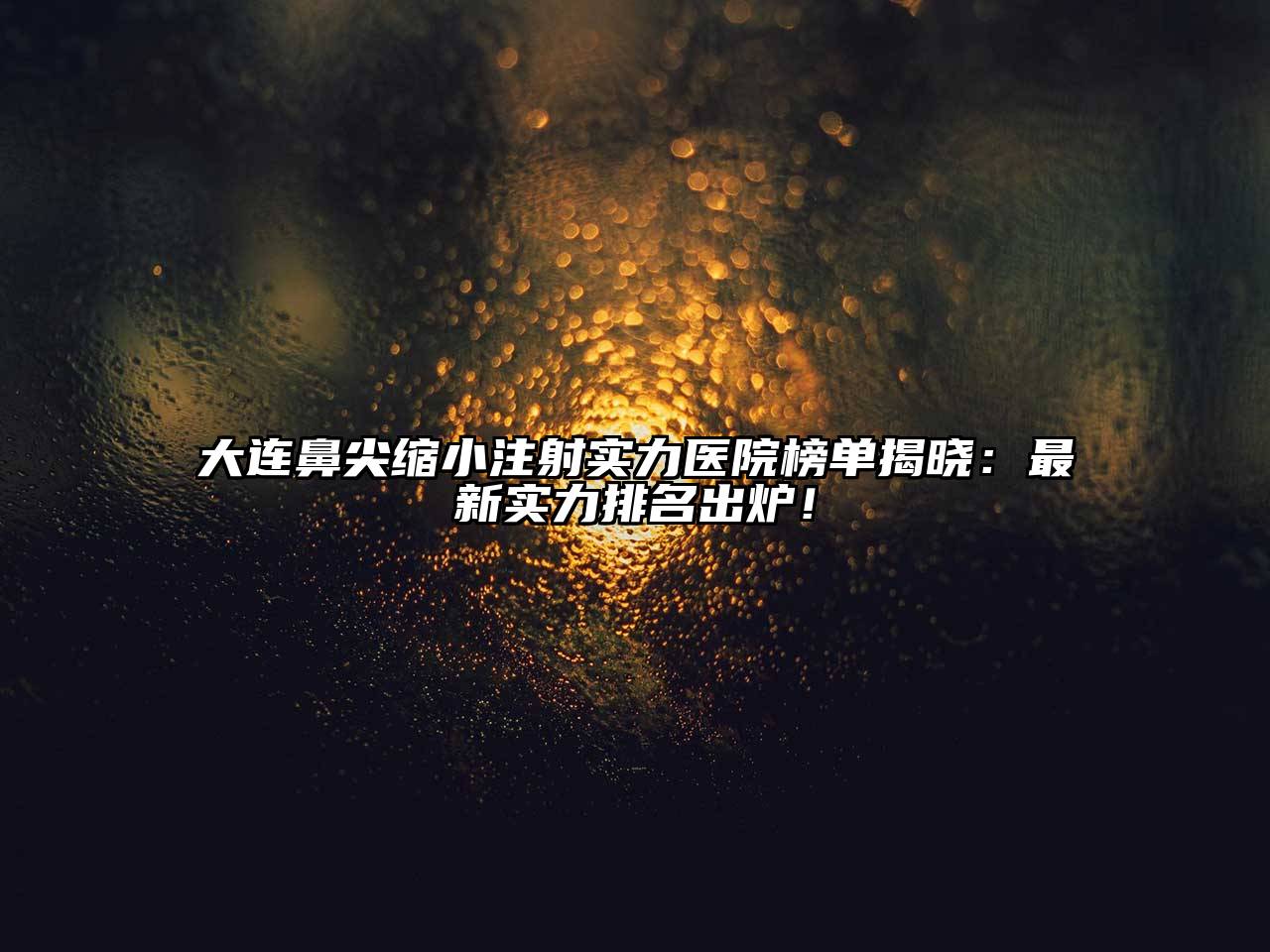 大连鼻尖缩小注射实力医院榜单揭晓：最新实力排名出炉！