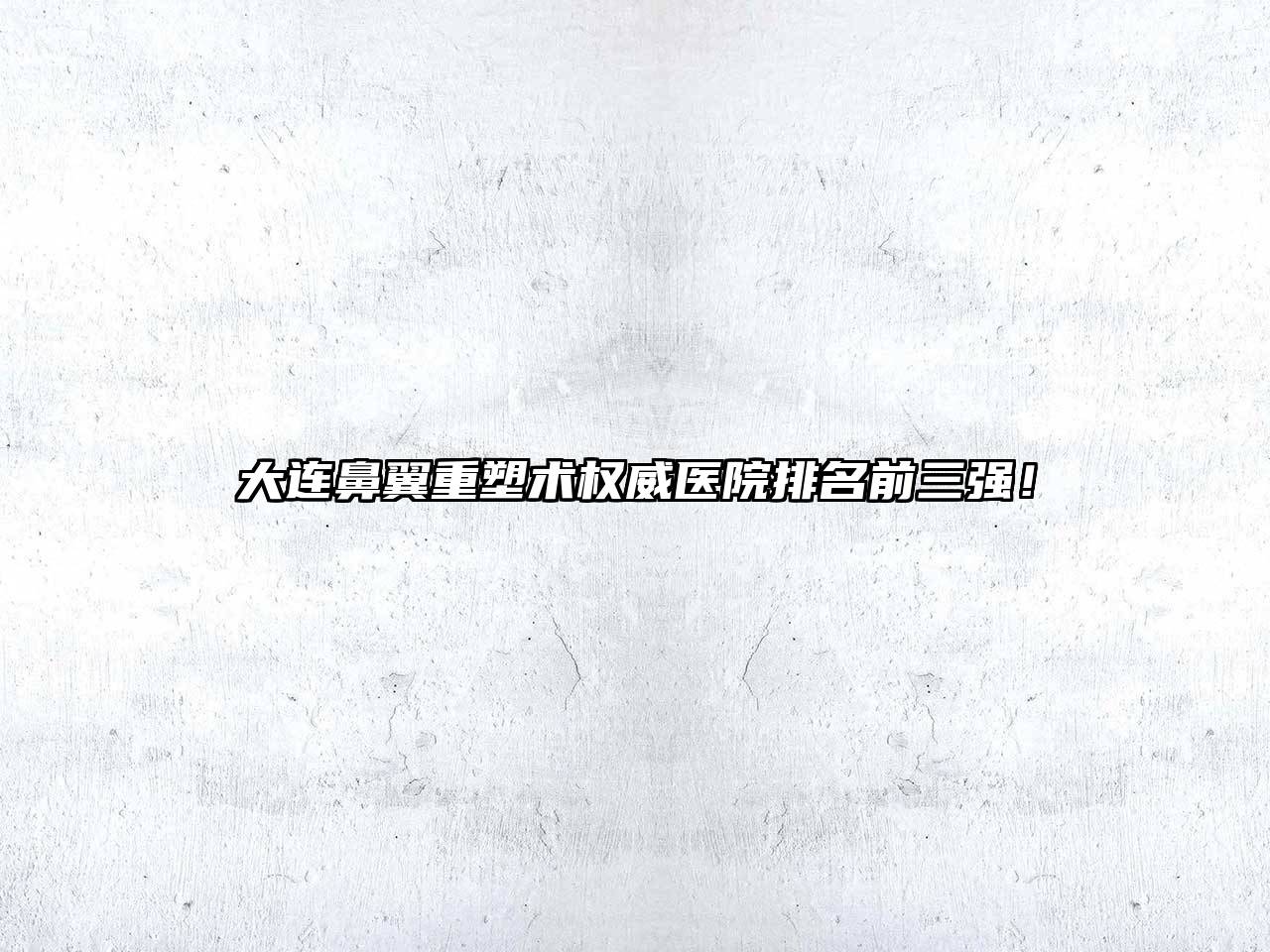 大连鼻翼重塑术权威医院排名前三强！