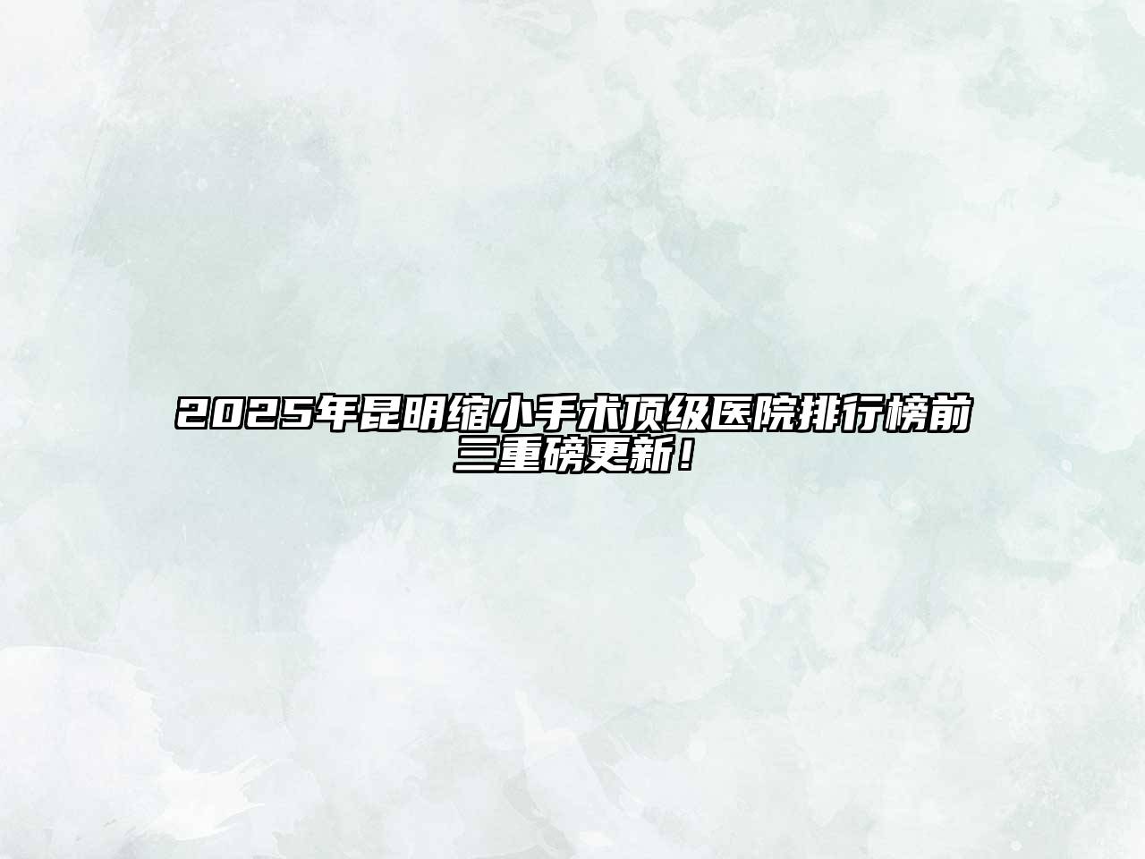 2025年昆明缩小手术顶级医院排行榜前三重磅更新！