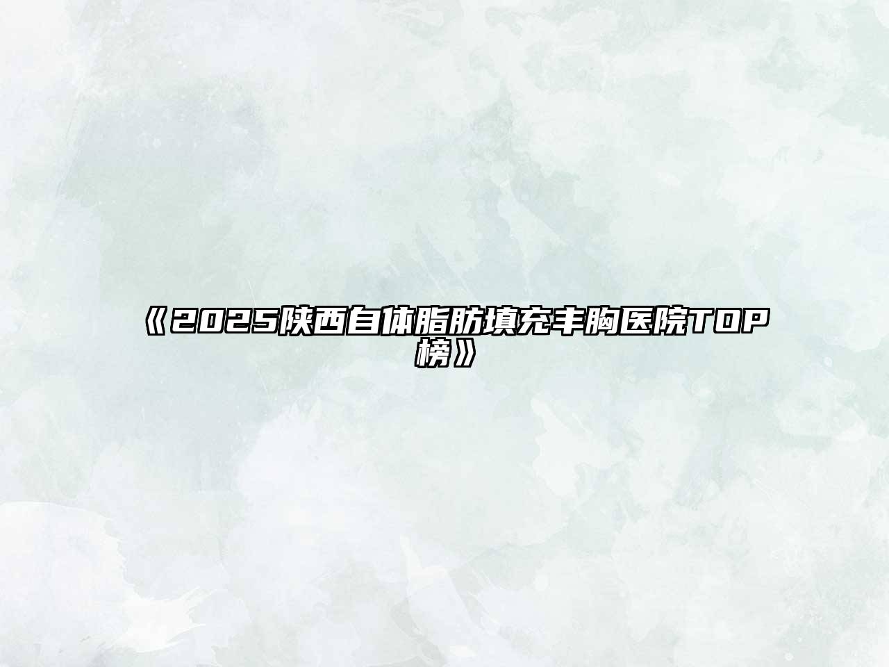 2025陕西自体脂肪填充丰胸医院TOP榜