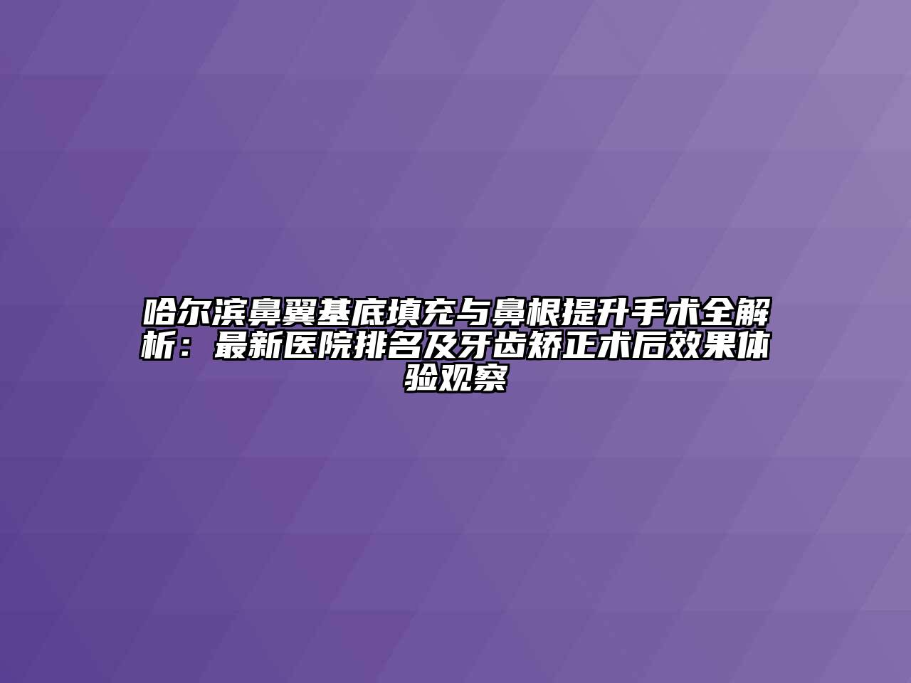 哈尔滨鼻翼基底填充与鼻根提升手术全解析：最新医院排名及牙齿矫正术后效果体验观察