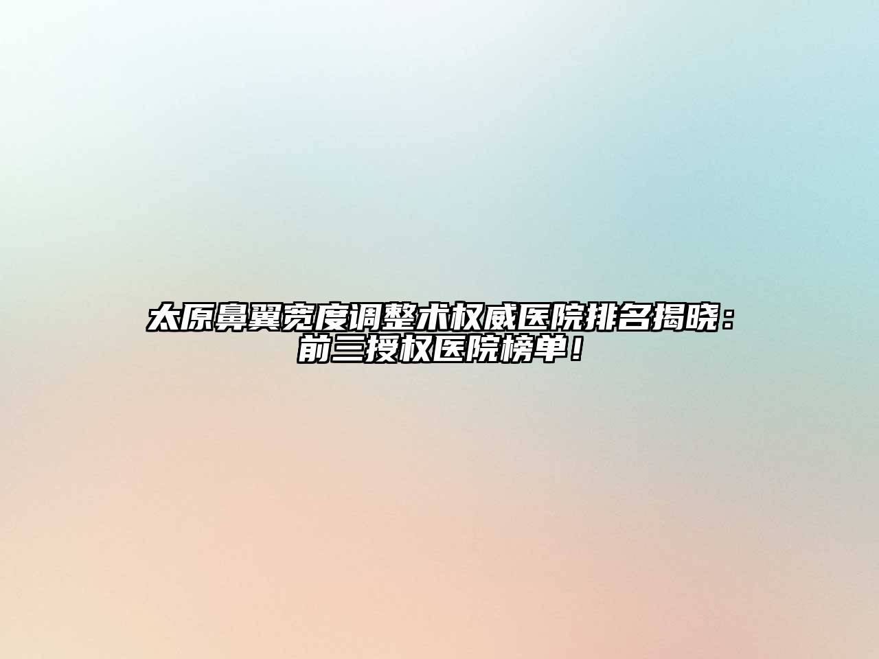 太原鼻翼宽度调整术权威医院排名揭晓：前三授权医院榜单！
