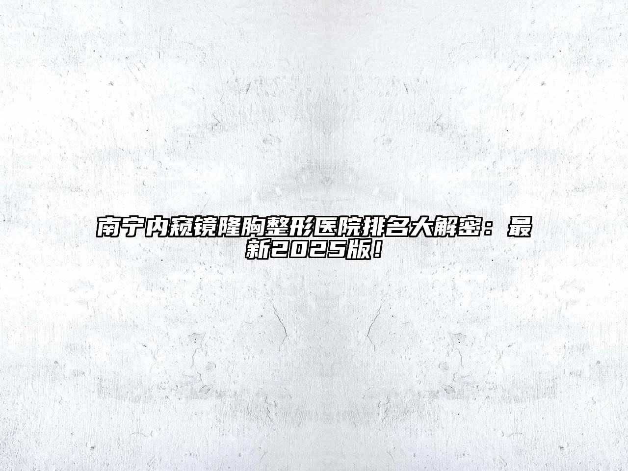 南宁内窥镜隆胸整形医院排名大解密：最新2025版！