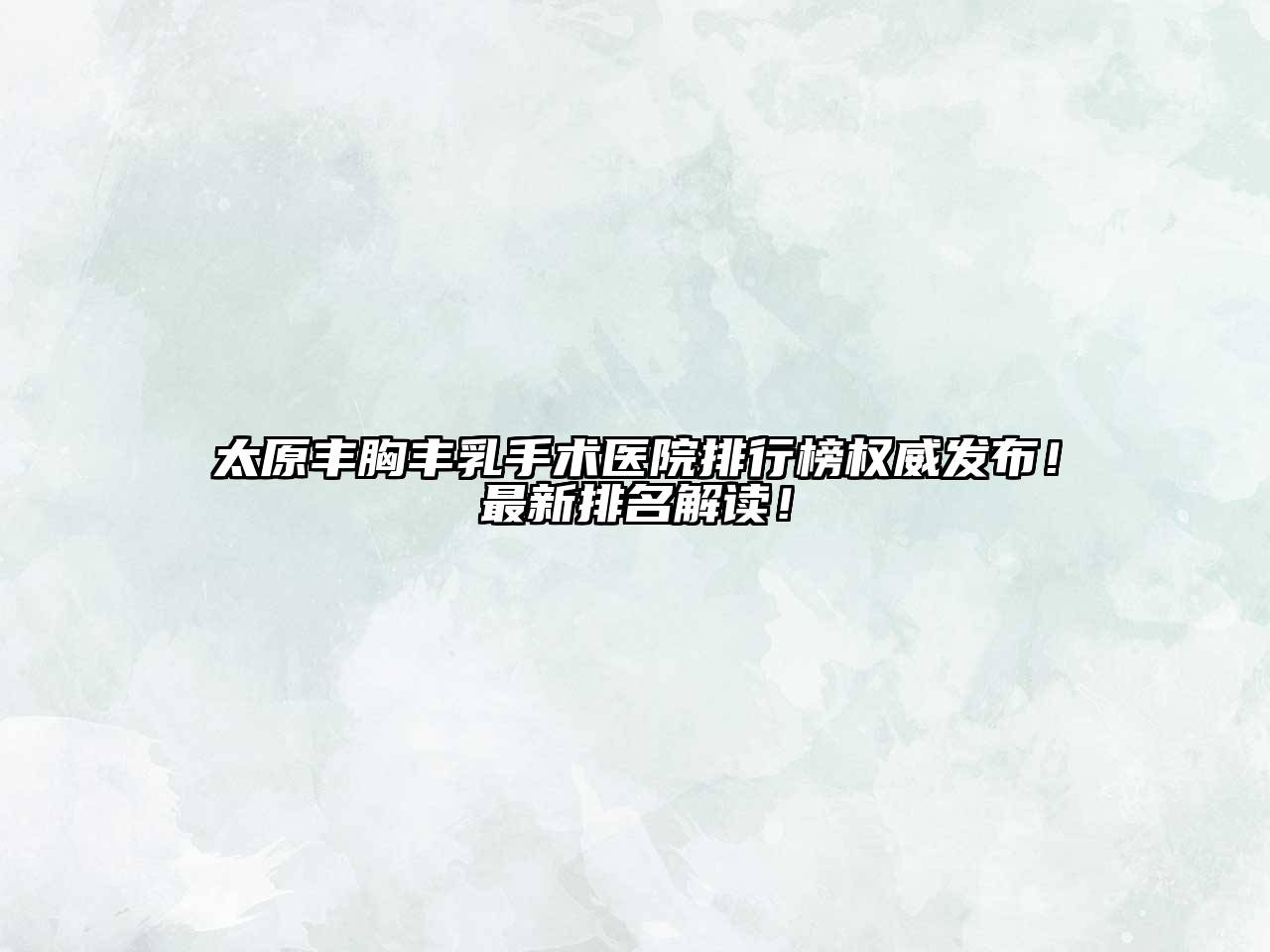 太原丰胸丰乳手术医院排行榜权威发布！最新排名解读！