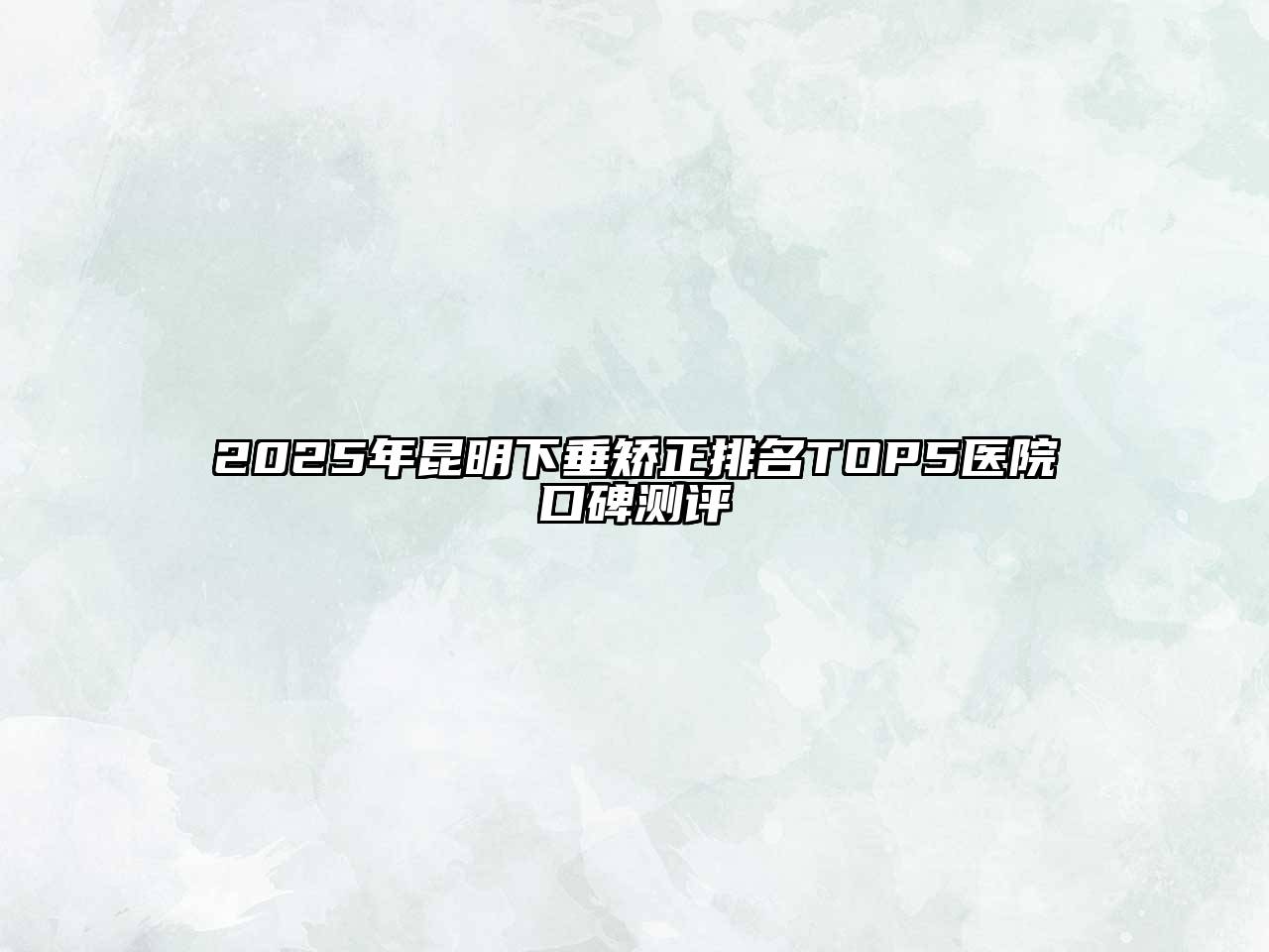 2025年昆明下垂矫正排名TOP5医院口碑测评