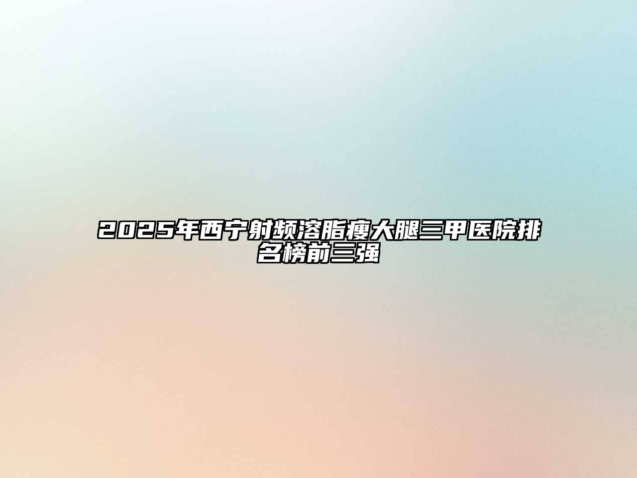 2025年西宁射频溶脂瘦大腿三甲医院排名榜前三强