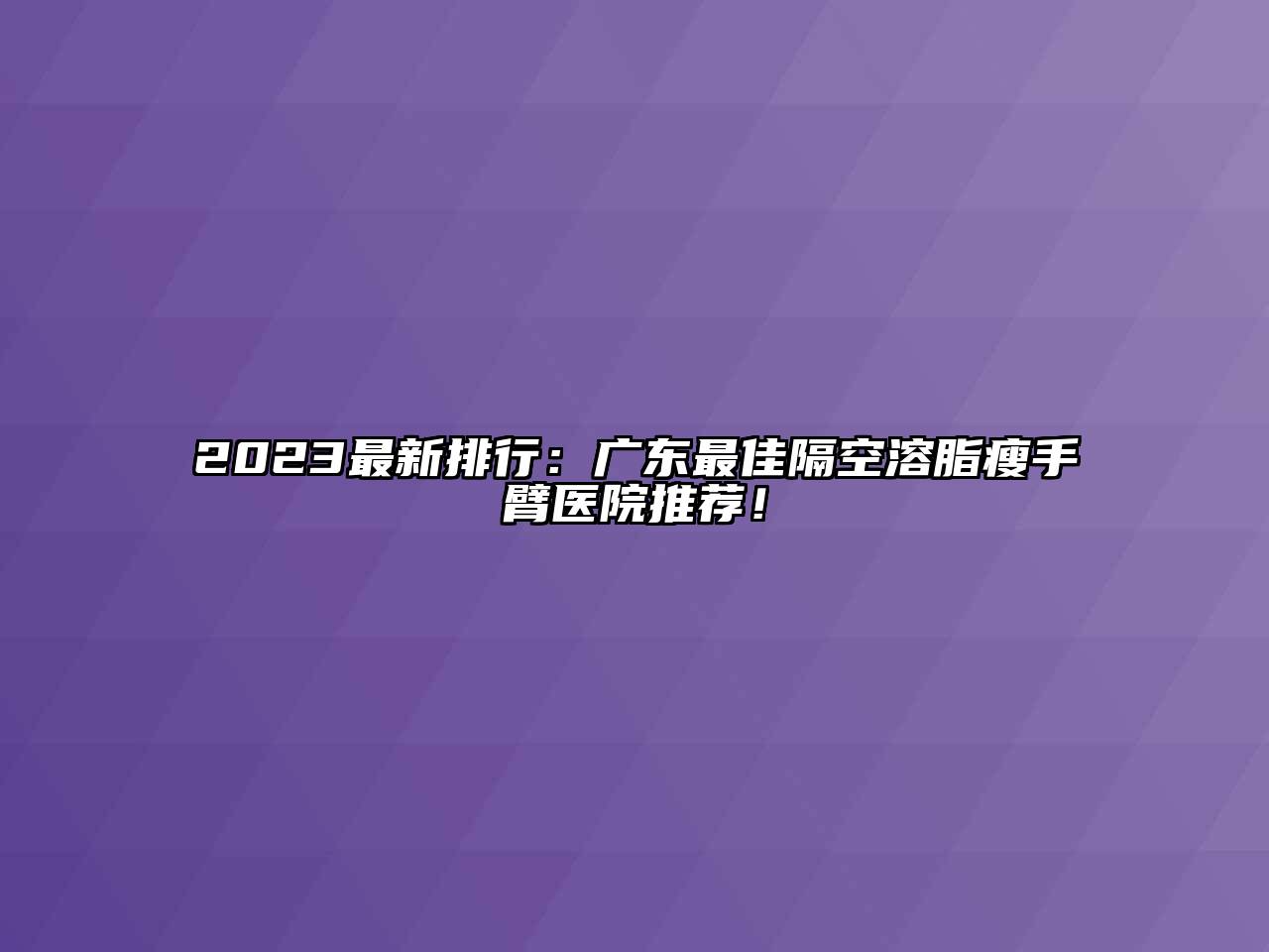 2023最新排行：广东最佳隔空溶脂瘦手臂医院推荐！