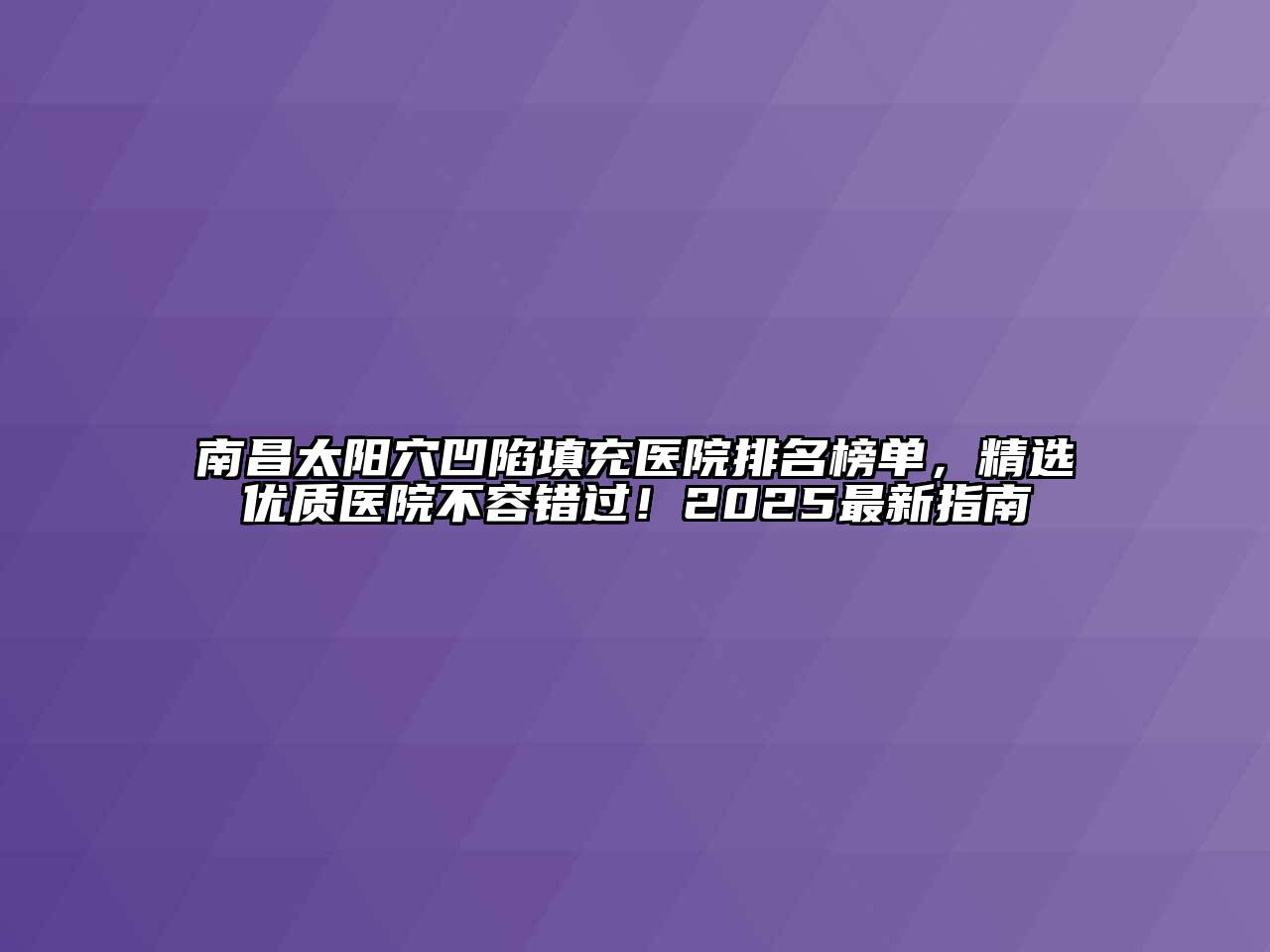南昌太阳穴凹陷填充医院排名榜单，精选优质医院不容错过！2025最新指南