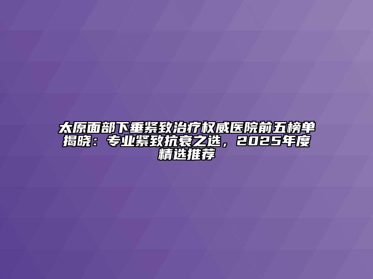 太原面部下垂紧致治疗权威医院前五榜单揭晓：专业紧致抗衰之选，2025年度精选推荐