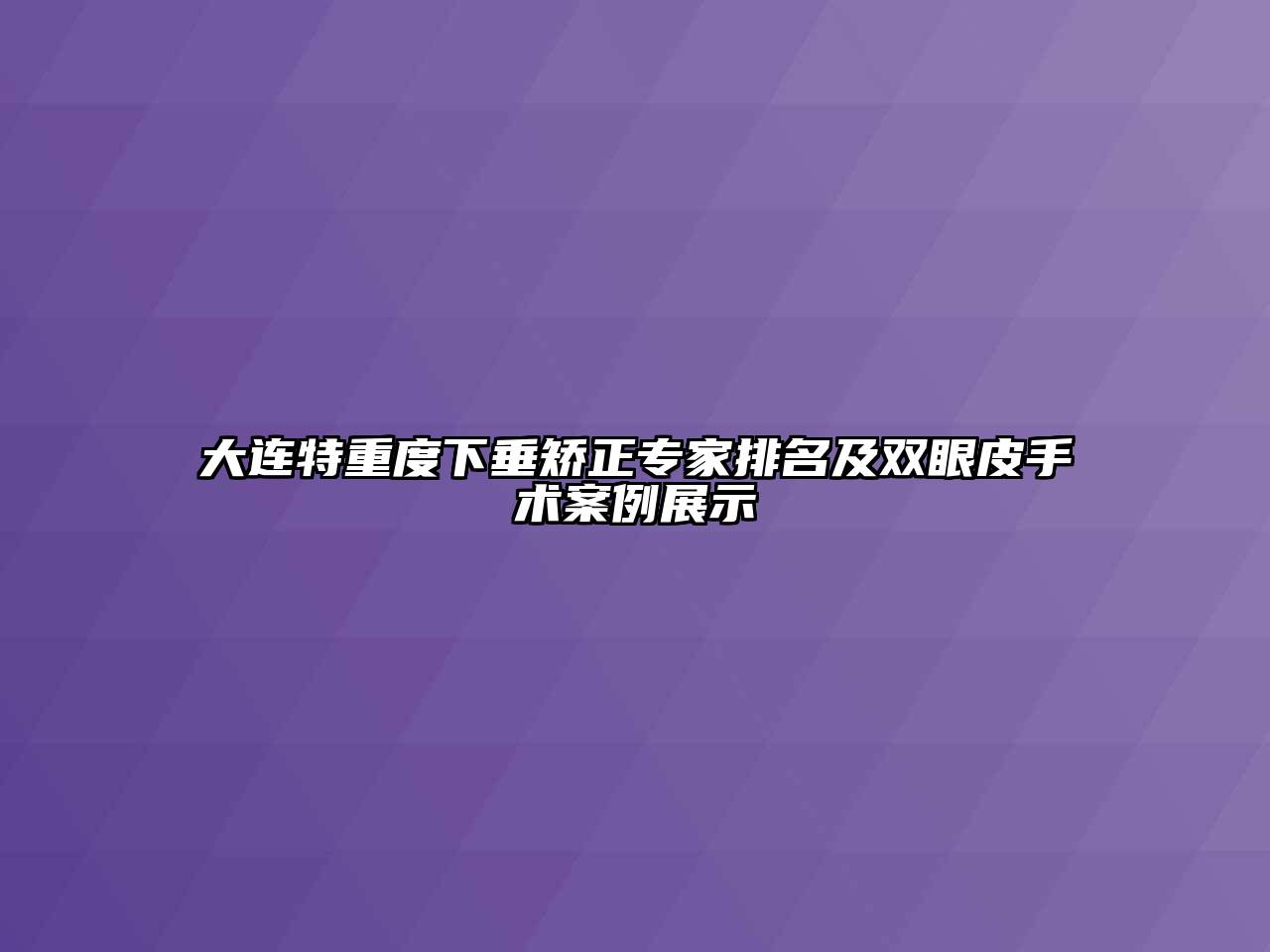 大连特重度下垂矫正专家排名及双眼皮手术案例展示