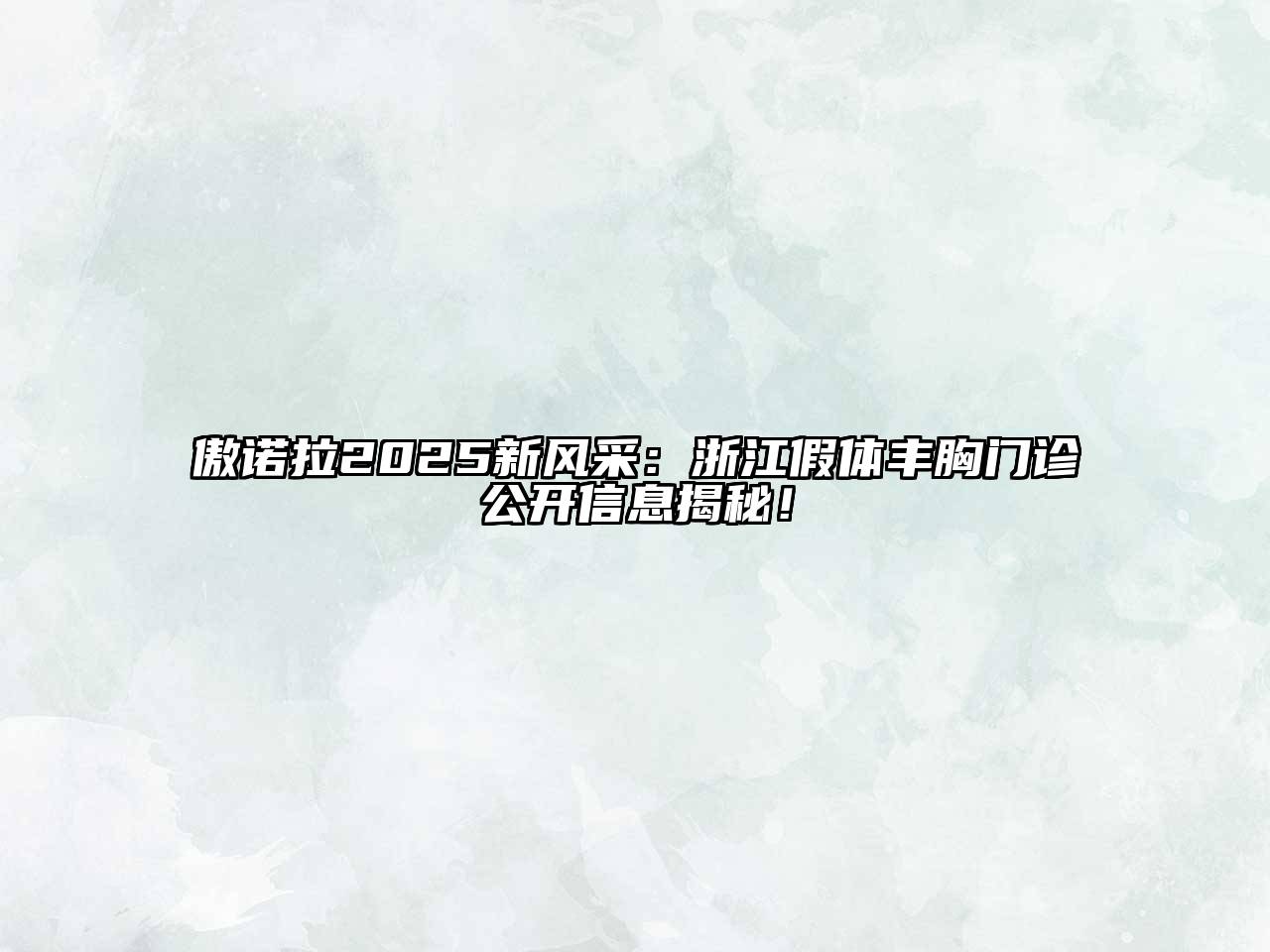 傲诺拉2025新风采：浙江假体丰胸门诊公开信息揭秘！