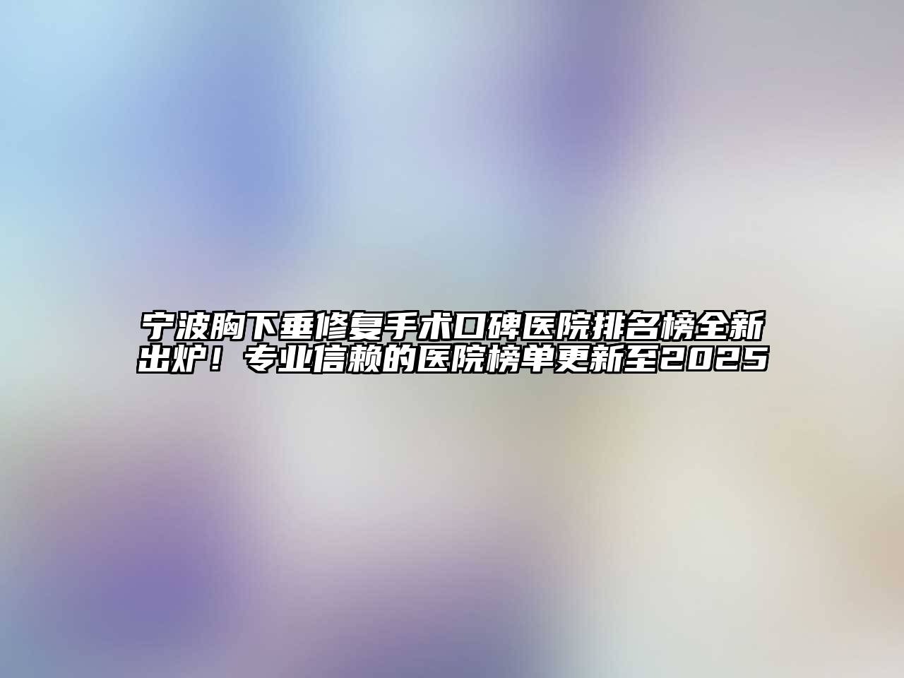 宁波胸下垂修复手术口碑医院排名榜全新出炉！专业信赖的医院榜单更新至2025
