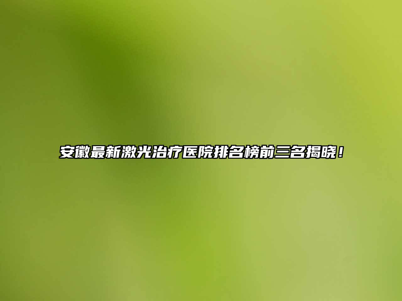 安徽最新激光治疗医院排名榜前三名揭晓！