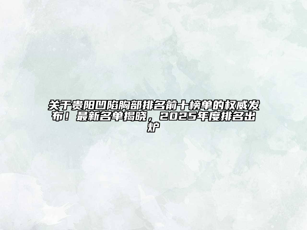 贵阳凹陷胸部排名前十榜单的权威发布！最新名单揭晓，2025年度排名出炉