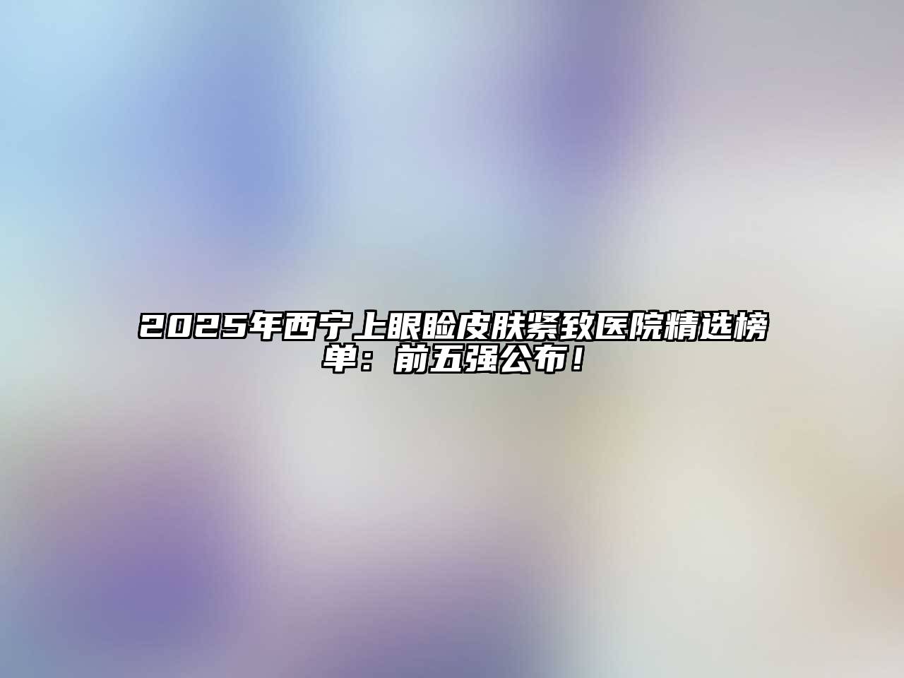 2025年西宁上眼睑皮肤紧致医院精选榜单：前五强公布！