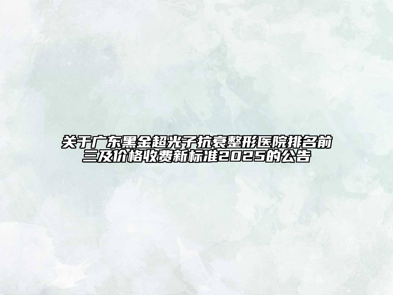 广东黑金超光子抗衰整形医院排名前三及价格收费新标准2025的公告