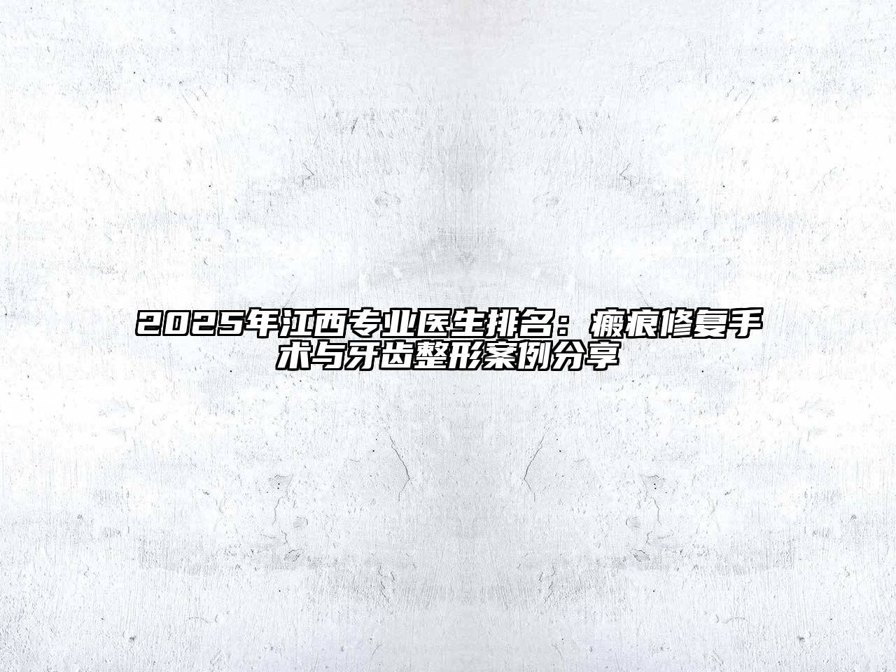 2025年江西专业医生排名：瘢痕修复手术与牙齿整形案例分享