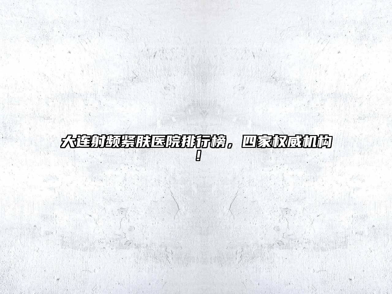 大连射频紧肤医院排行榜，四家权威机构！