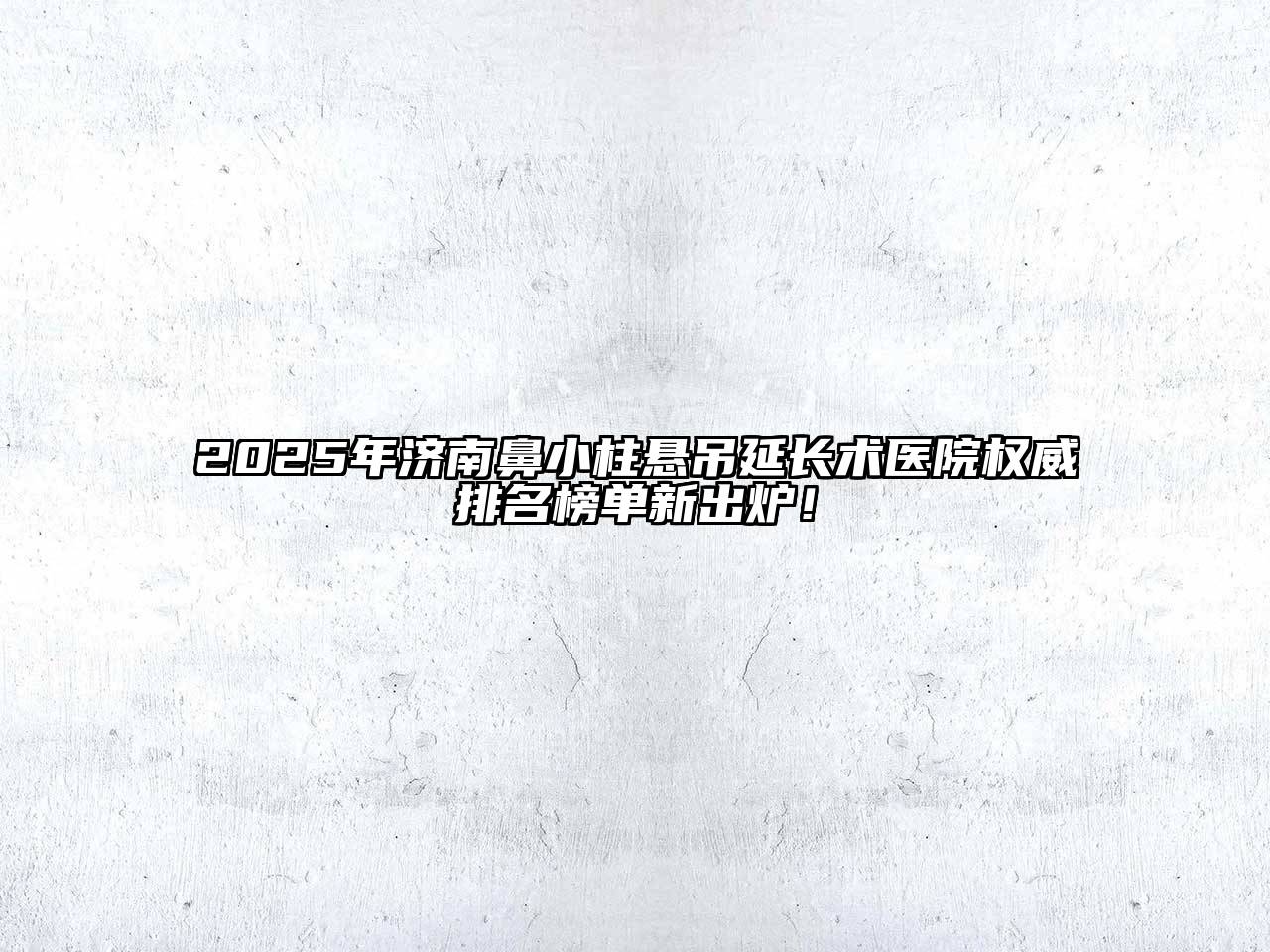 2025年济南鼻小柱悬吊延长术医院权威排名榜单新出炉！
