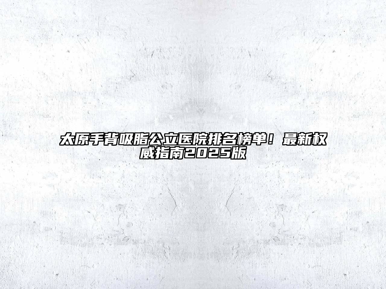 太原手背吸脂公立医院排名榜单！最新权威指南2025版
