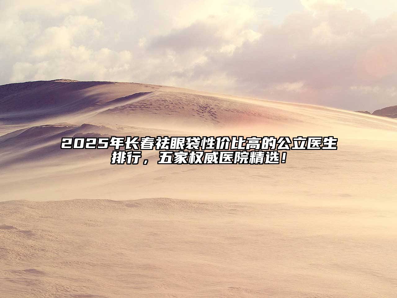 2025年长春祛眼袋性价比高的公立医生排行，五家权威医院精选！