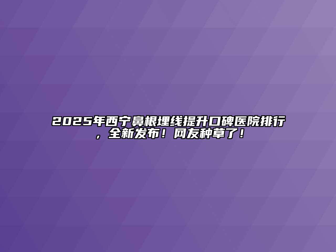 2025年西宁鼻根埋线提升口碑医院排行，全新发布！网友种草了！