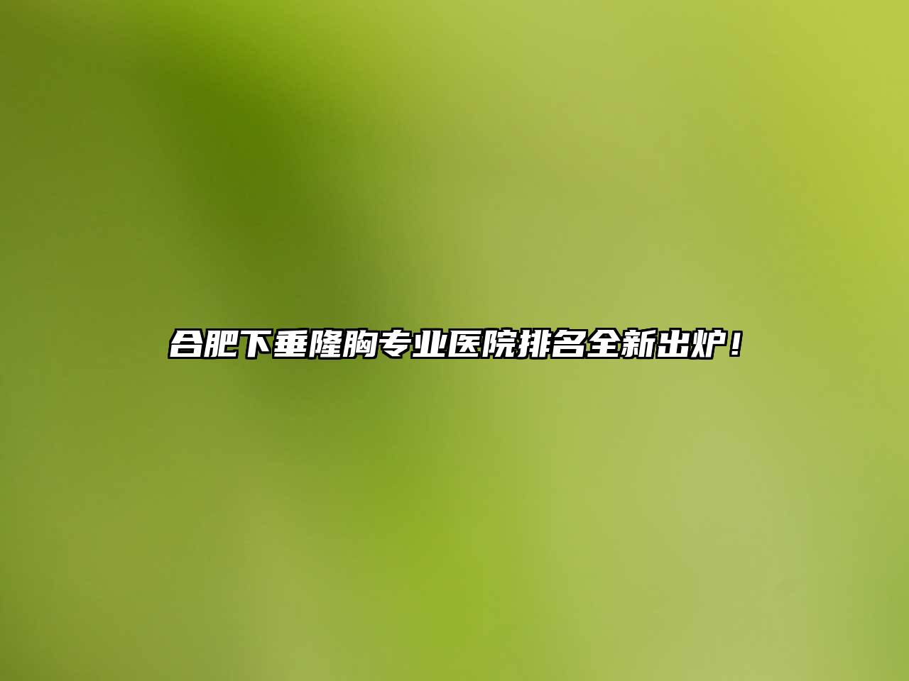 合肥下垂隆胸专业医院排名全新出炉！