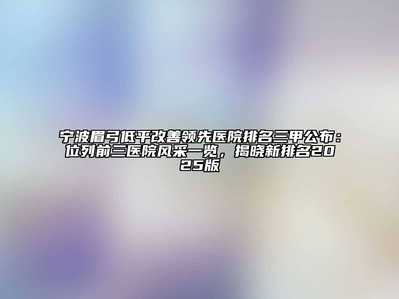 宁波眉弓低平改善领先医院排名三甲公布：位列前三医院风采一览，揭晓新排名2025版