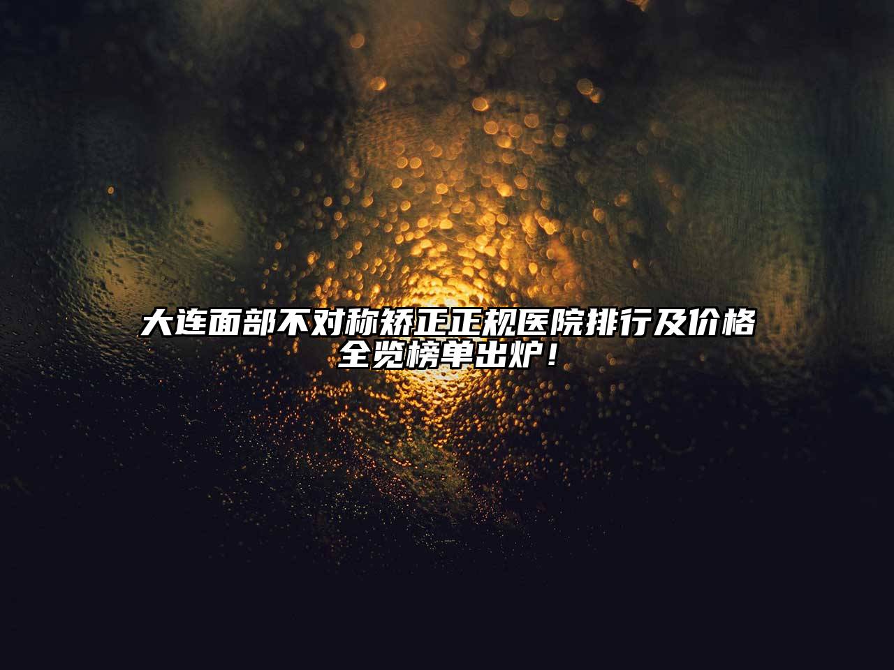 大连面部不对称矫正正规医院排行及价格全览榜单出炉！