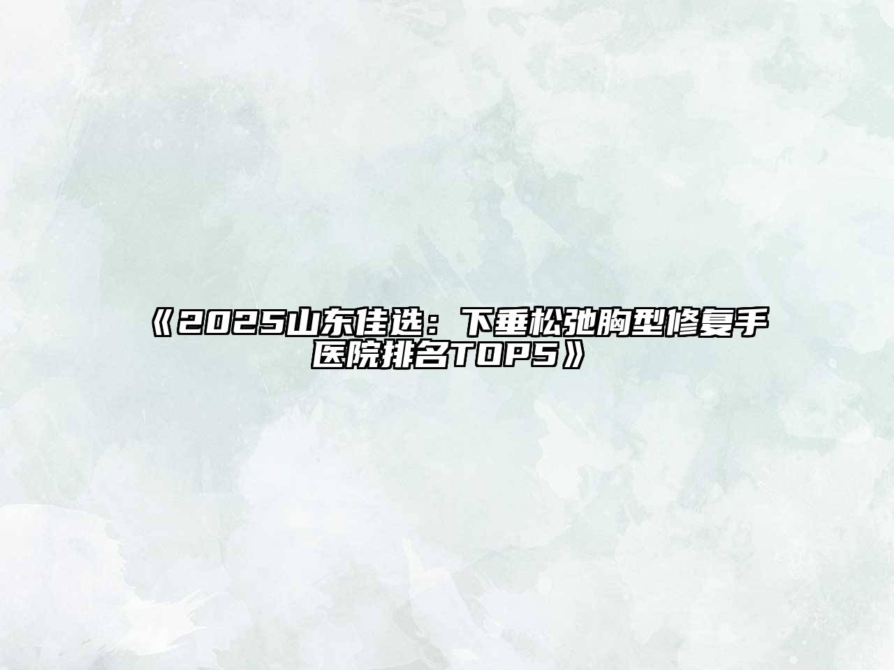 2025山东佳选：下垂松弛胸型修复手医院排名TOP5