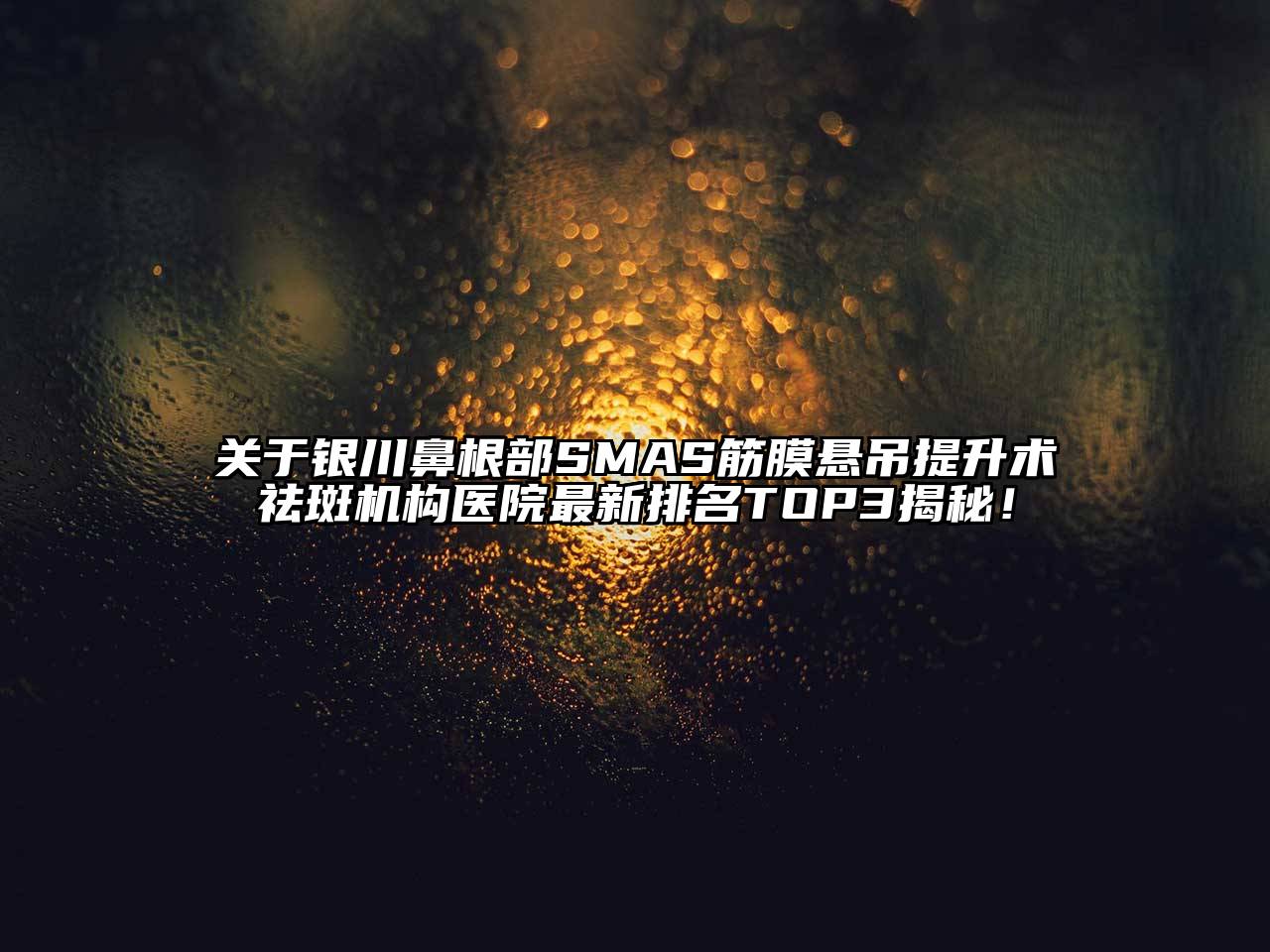 银川鼻根部SMAS筋膜悬吊提升术祛斑机构医院最新排名TOP3揭秘！