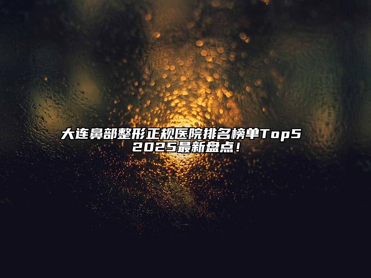 大连鼻部整形正规医院排名榜单Top5 2025最新盘点！