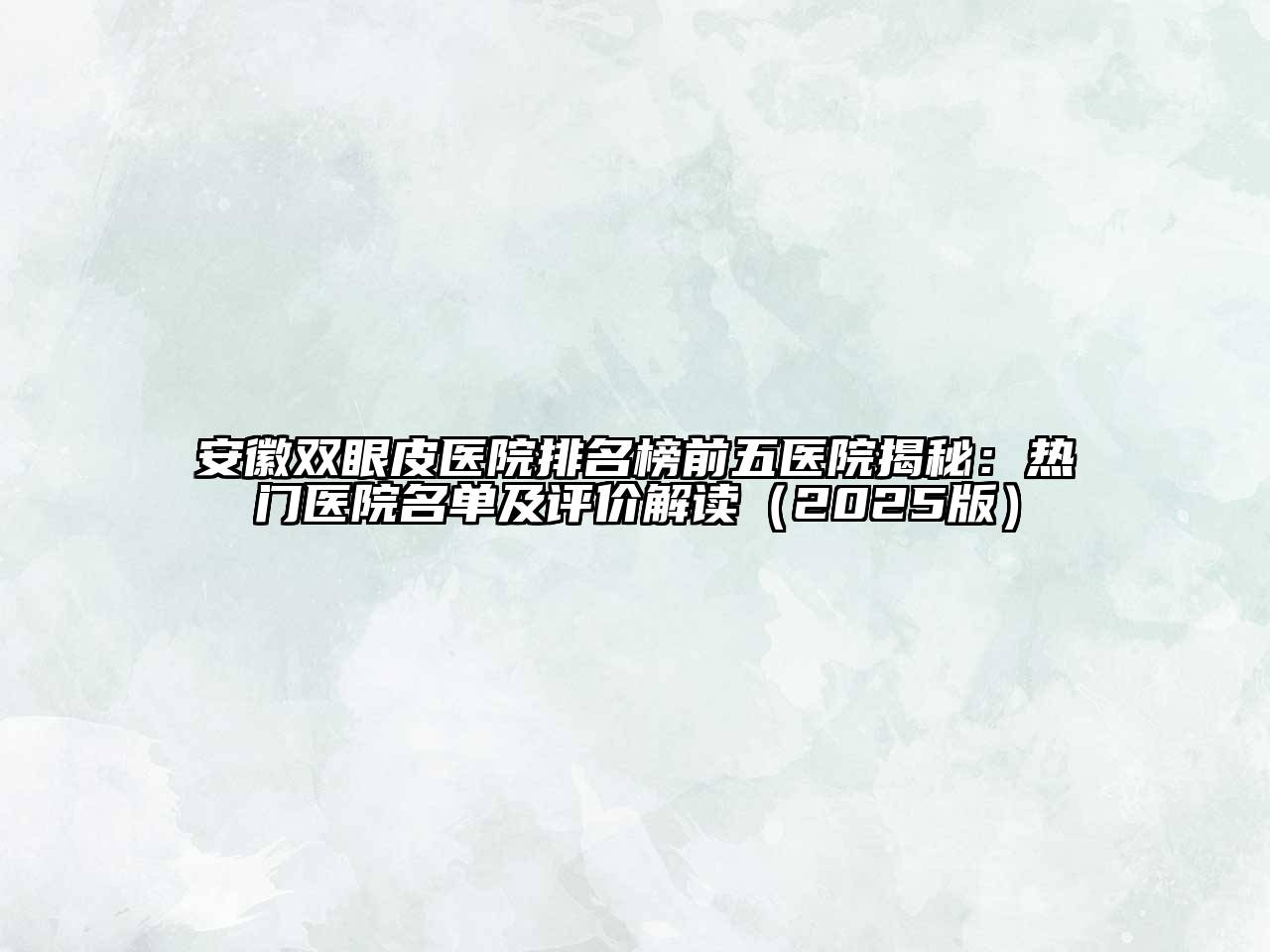安徽双眼皮医院排名榜前五医院揭秘：热门医院名单及评价解读2025年