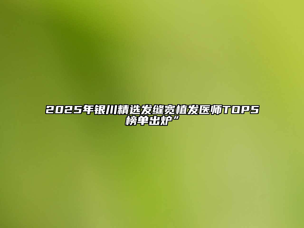 2025年银川精选发缝宽植发医师TOP5榜单出炉”