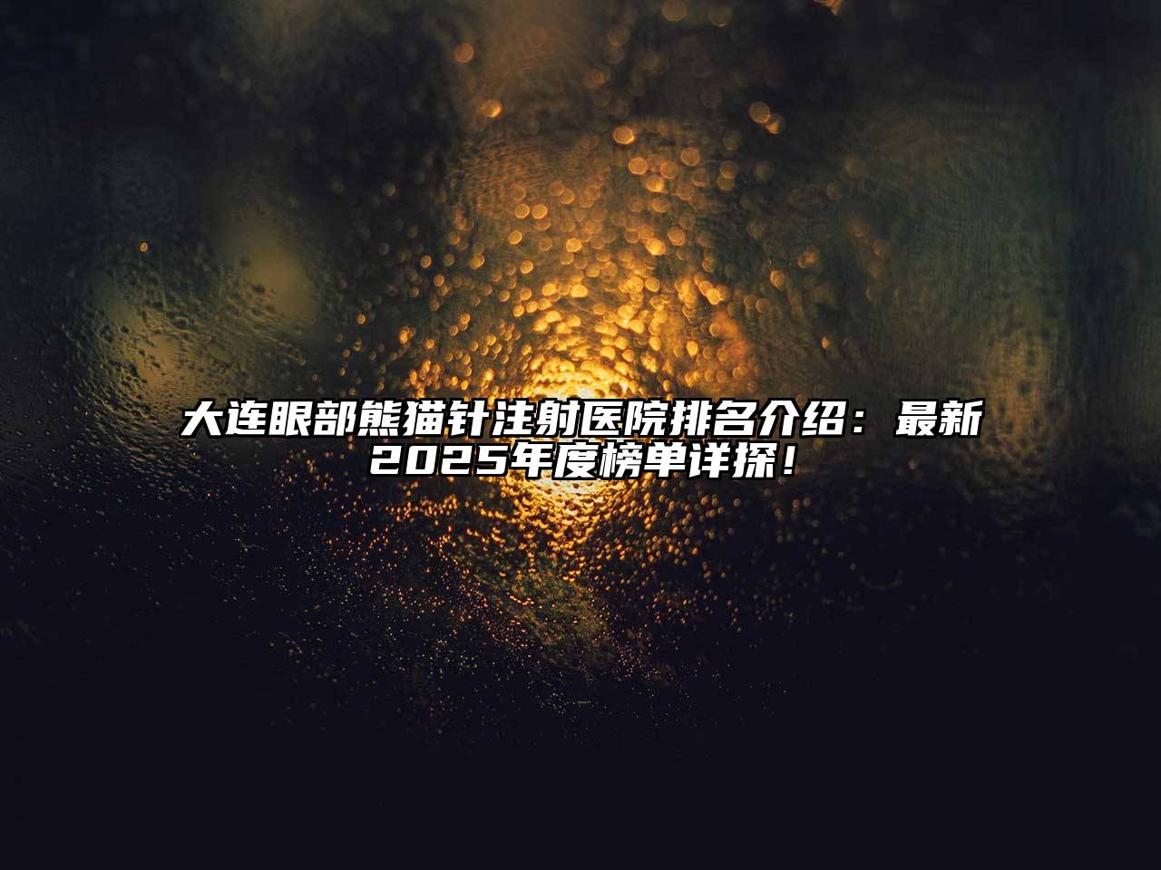 大连眼部熊猫针注射医院排名介绍：最新2025年度榜单详探！