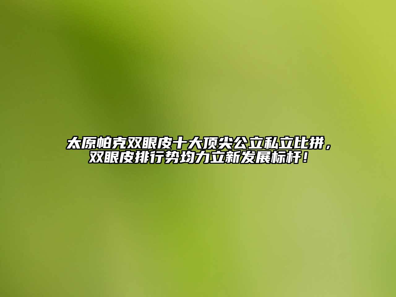 太原帕克双眼皮十大顶尖公立私立比拼，双眼皮排行势均力立新发展标杆！
