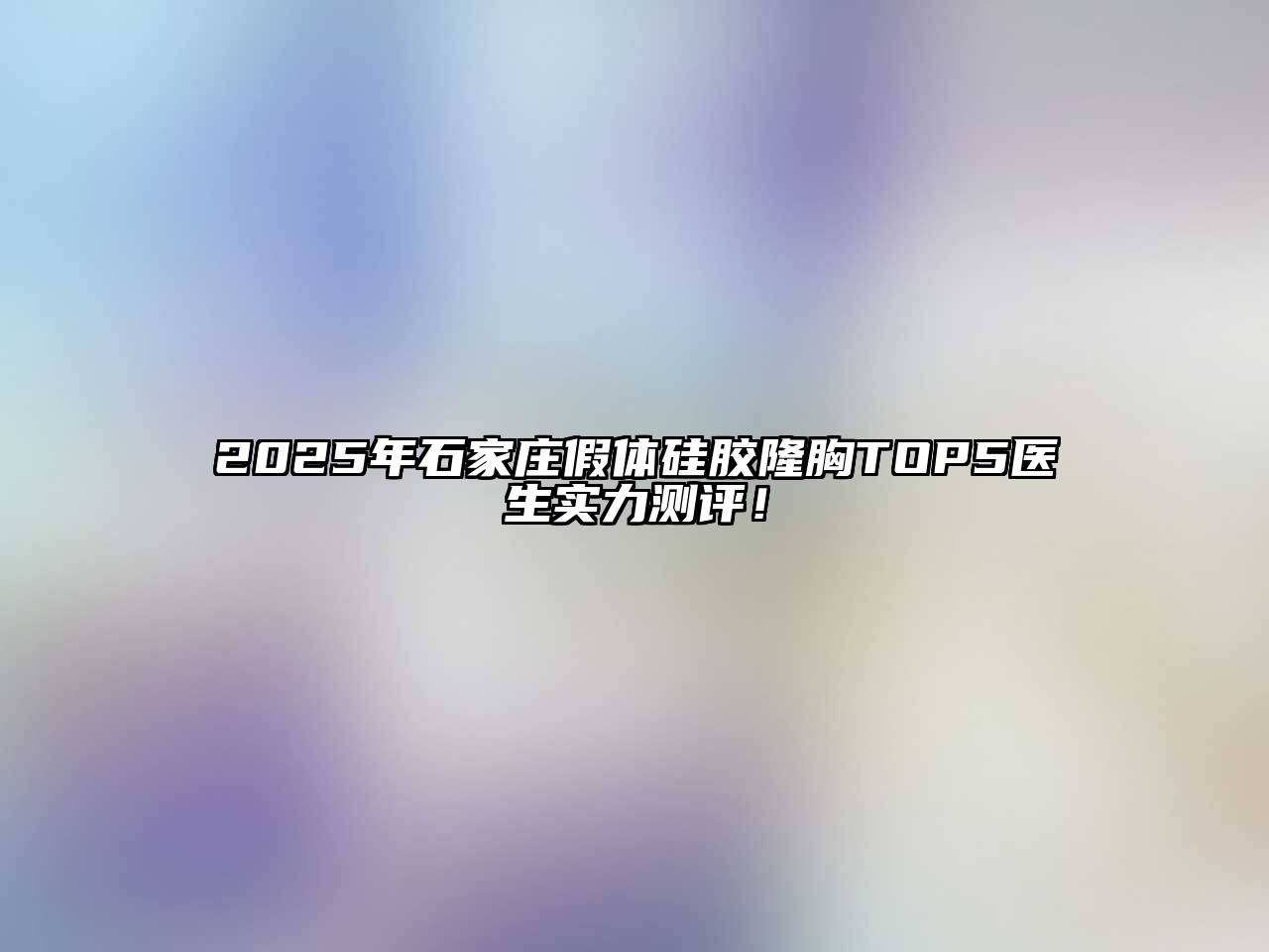 2025年石家庄假体硅胶隆胸TOP5医生实力测评！