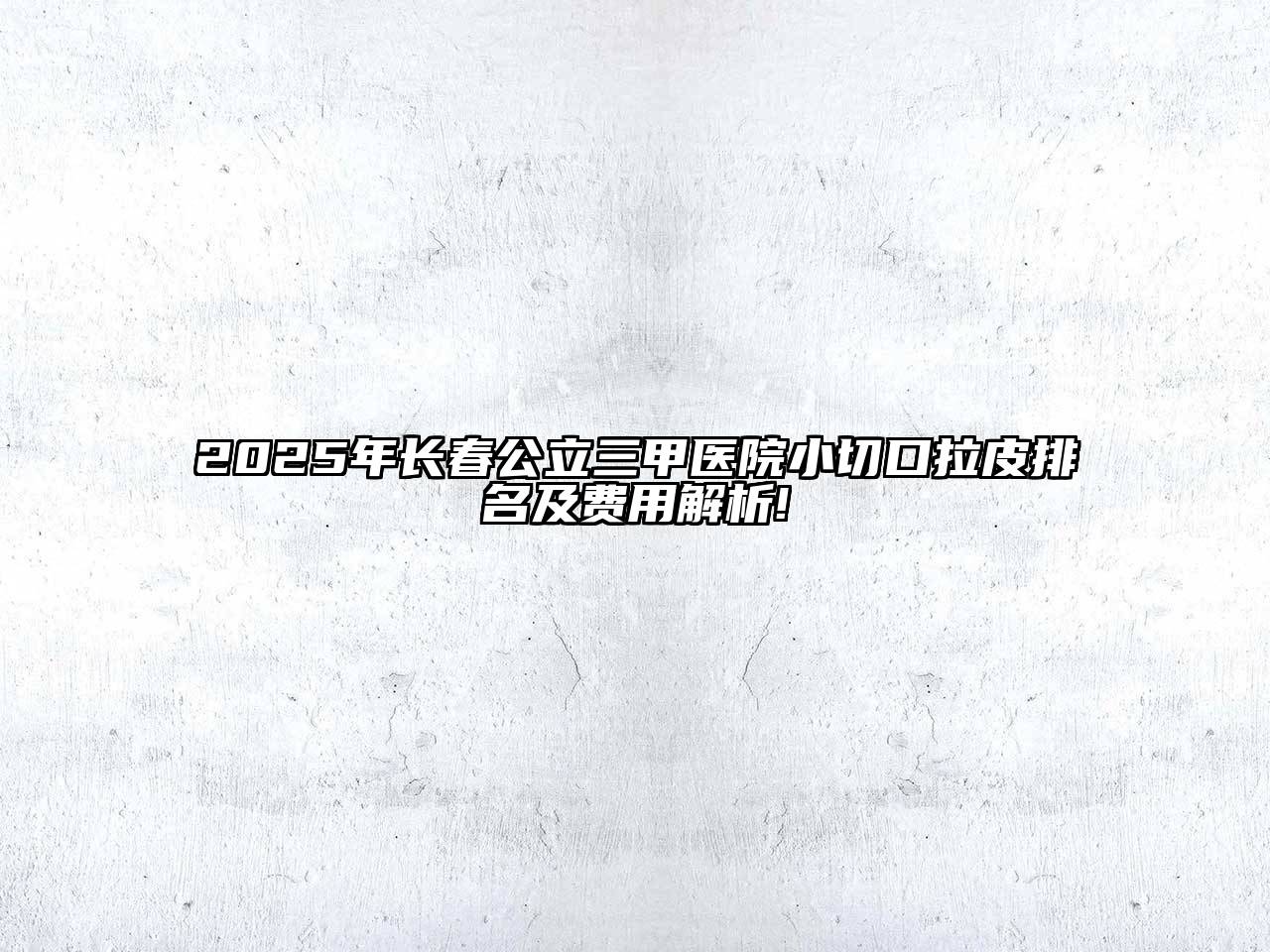 2025年长春公立三甲医院小切口拉皮排名及费用解析!