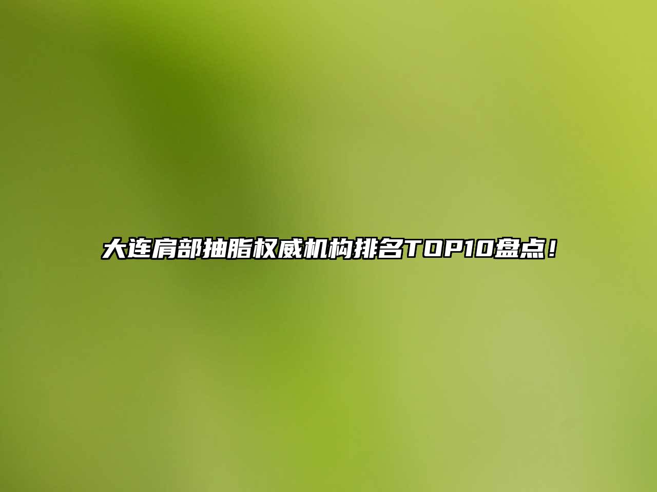 大连肩部抽脂权威机构排名TOP10盘点！