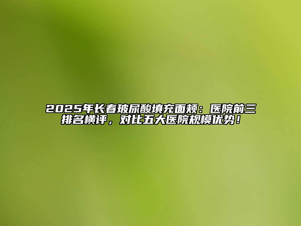 2025年长春玻尿酸填充面颊：医院前三排名横评，对比五大医院规模优势！