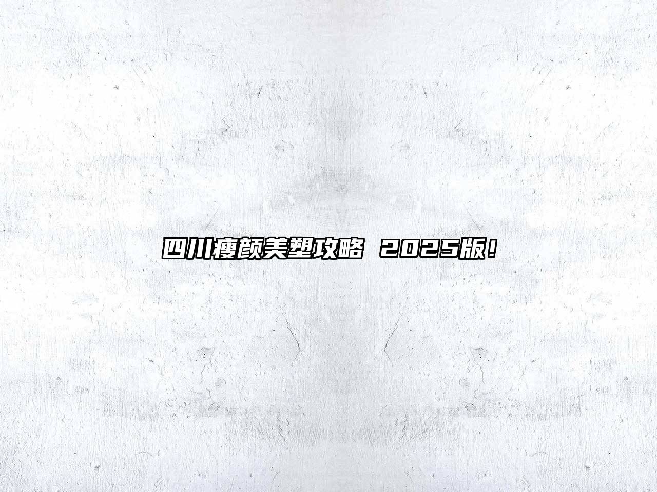 四川瘦颜美塑攻略 2025版！