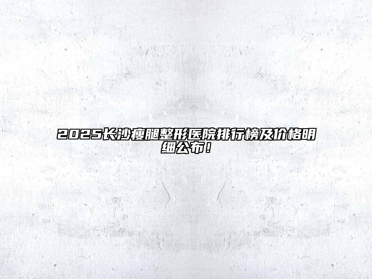 2025长沙瘦腿整形医院排行榜及价格明细公布！