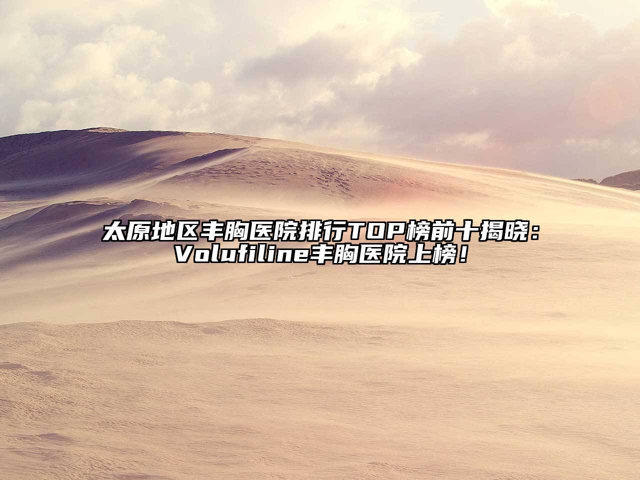 太原地区丰胸医院排行TOP榜前十揭晓：Volufiline丰胸医院上榜！