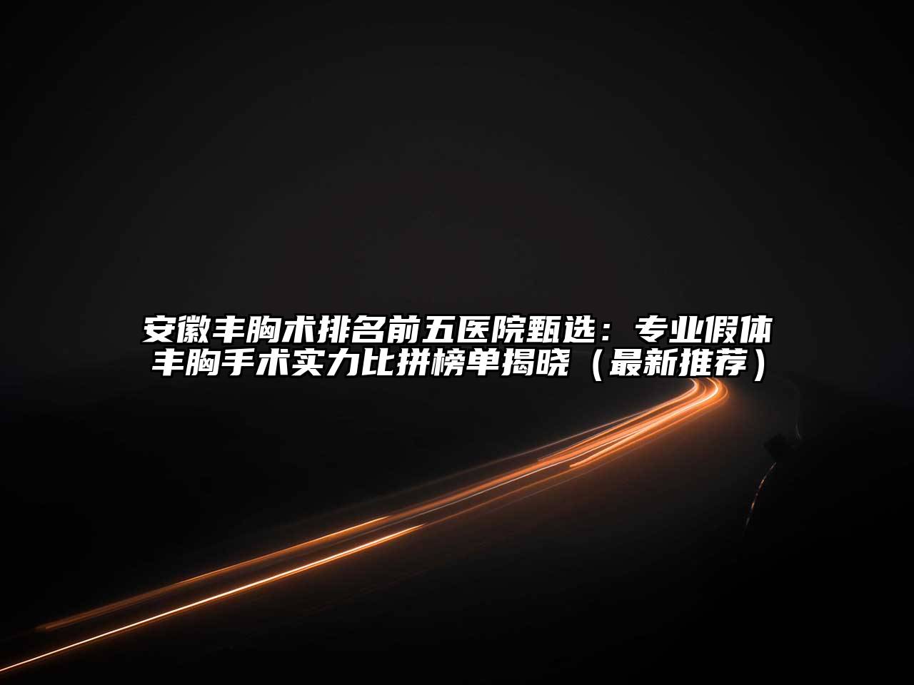 安徽丰胸术排名前五医院甄选：专业假体丰胸手术实力比拼榜单揭晓（最新推荐）