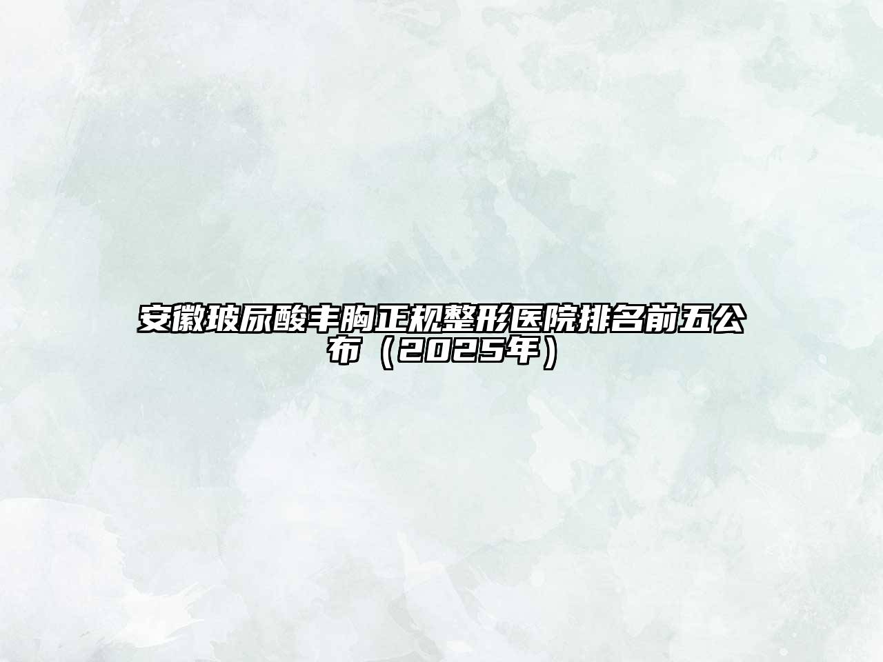 安徽玻尿酸丰胸正规整形医院排名前五公布（2025年）