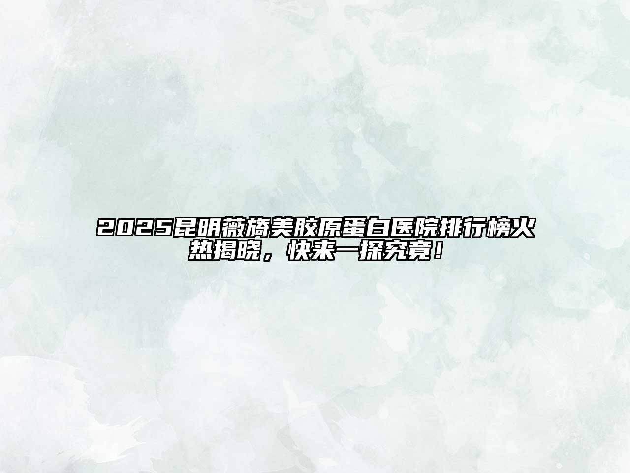 2025昆明薇旖美胶原蛋白医院排行榜火热揭晓，快来一探究竟！