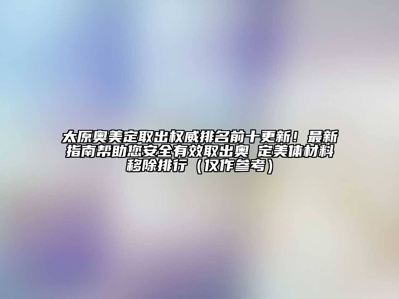 太原奥美定取出权威排名前十更新！最新指南帮助您安全有效取出奥羙定美体材料移除排行（仅作参考）