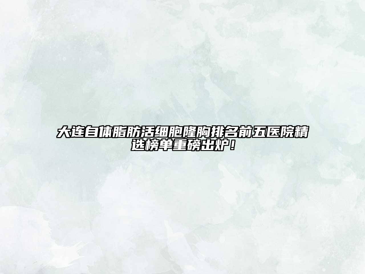 大连自体脂肪活细胞隆胸排名前五医院精选榜单重磅出炉！